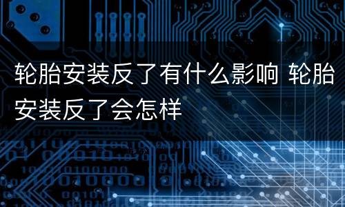 轮胎安装反了有什么影响 轮胎安装反了会怎样