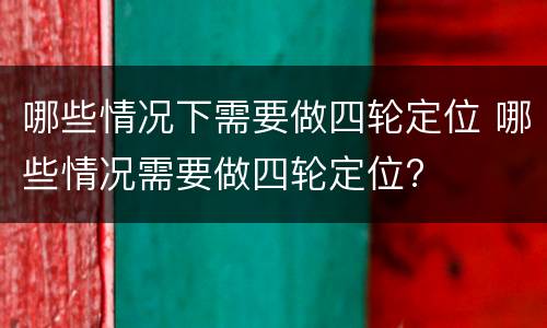 哪些情况下需要做四轮定位 哪些情况需要做四轮定位?