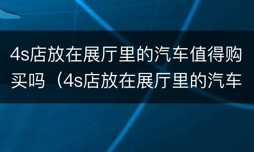 4s店放在展厅里的汽车值得购买吗（4s店放在展厅里的汽车值得购买吗多少钱）