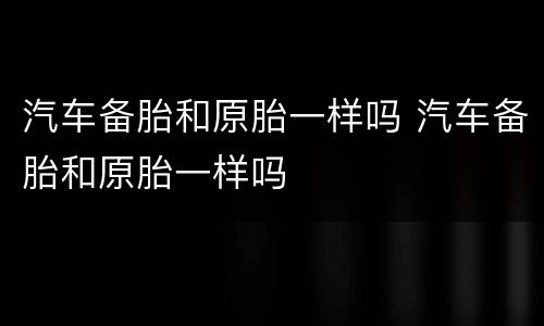 汽车备胎和原胎一样吗 汽车备胎和原胎一样吗