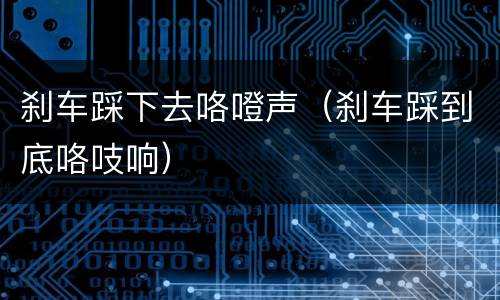 刹车踩下去咯噔声（刹车踩到底咯吱响）