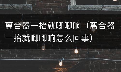 离合器一抬就唧唧响（离合器一抬就唧唧响怎么回事）