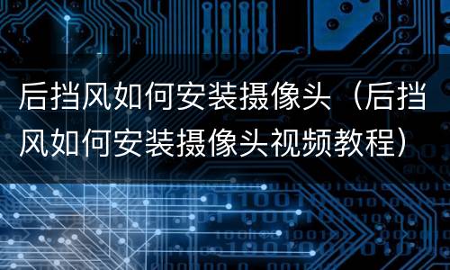 后挡风如何安装摄像头（后挡风如何安装摄像头视频教程）