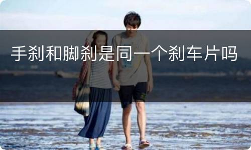 手刹和脚刹是同一个刹车片吗