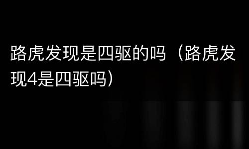 路虎发现是四驱的吗（路虎发现4是四驱吗）