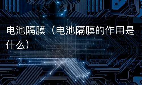 电池隔膜（电池隔膜的作用是什么）