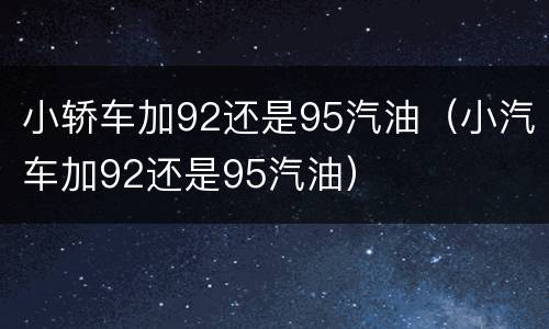 小轿车加92还是95汽油（小汽车加92还是95汽油）