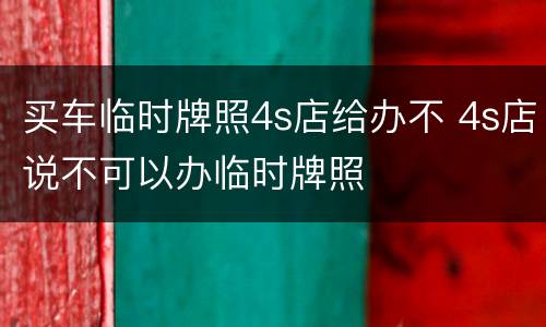 买车临时牌照4s店给办不 4s店说不可以办临时牌照