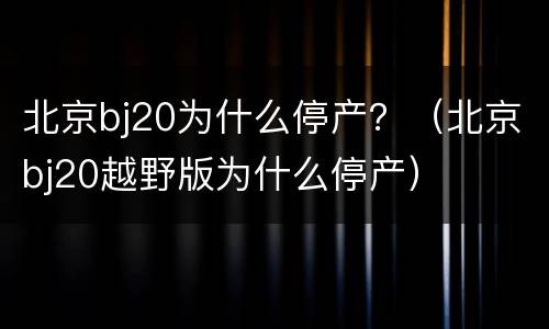 北京bj20为什么停产？（北京bj20越野版为什么停产）