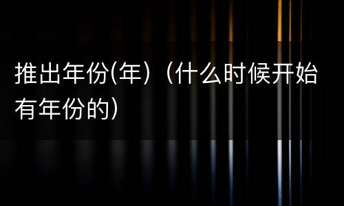 推出年份(年)（什么时候开始有年份的）