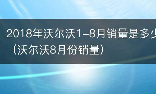 2018年沃尔沃1-8月销量是多少（沃尔沃8月份销量）