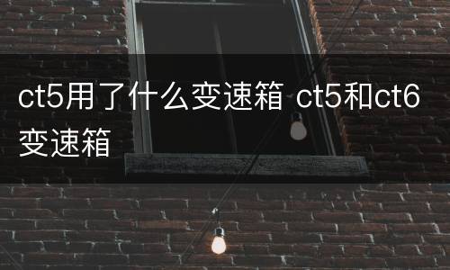 ct5用了什么变速箱 ct5和ct6变速箱