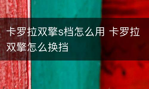 卡罗拉双擎s档怎么用 卡罗拉双擎怎么换挡