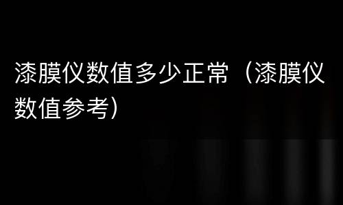 漆膜仪数值多少正常（漆膜仪数值参考）