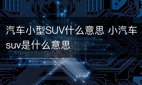 汽车小型SUV什么意思 小汽车suv是什么意思