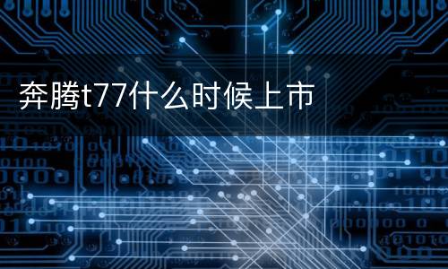 奔腾t77什么时候上市
