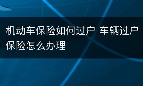 机动车保险如何过户 车辆过户保险怎么办理