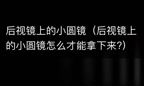 后视镜上的小圆镜（后视镜上的小圆镜怎么才能拿下来?）