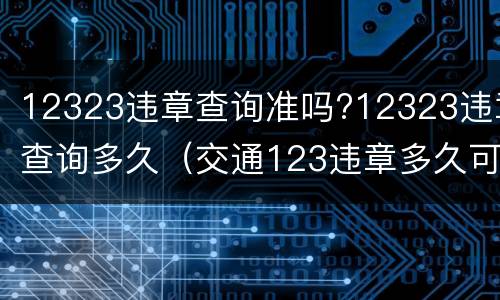 12323违章查询准吗?12323违章查询多久（交通123违章多久可以查询）