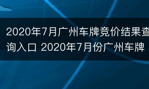 2020年7月广州车牌竞价结果查询入口 2020年7月份广州车牌竞价是多少钱