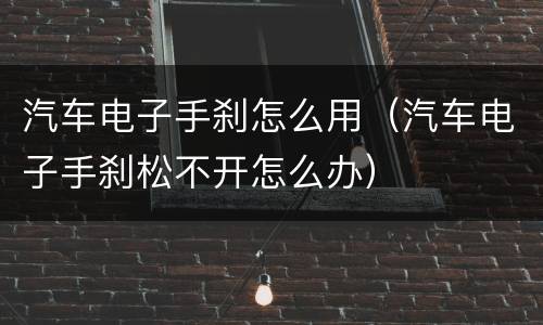 汽车电子手刹怎么用（汽车电子手刹松不开怎么办）