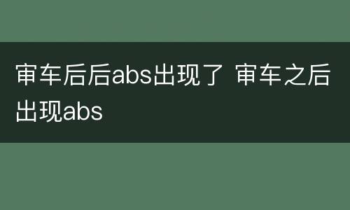 审车后后abs出现了 审车之后出现abs