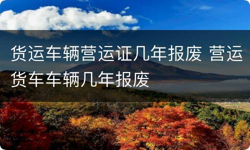 货运车辆营运证几年报废 营运货车车辆几年报废