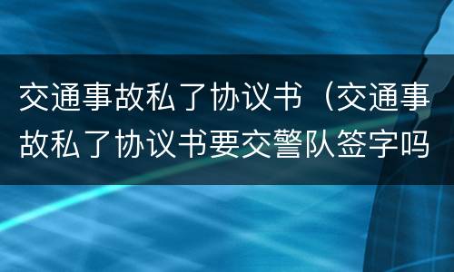 交通事故私了协议书（交通事故私了协议书要交警队签字吗）