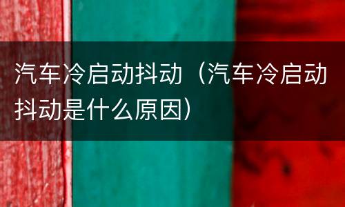 汽车冷启动抖动（汽车冷启动抖动是什么原因）