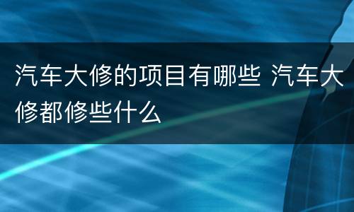 汽车大修的项目有哪些 汽车大修都修些什么