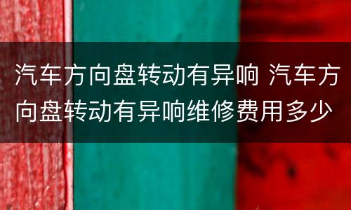 汽车方向盘转动有异响 汽车方向盘转动有异响维修费用多少