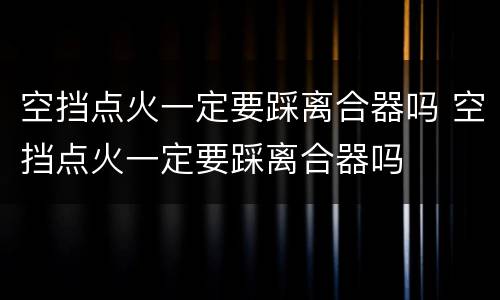 空挡点火一定要踩离合器吗 空挡点火一定要踩离合器吗