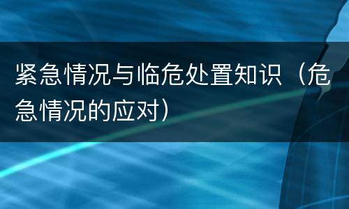 紧急情况与临危处置知识（危急情况的应对）