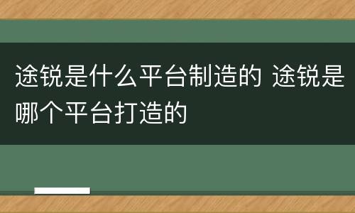 途锐是什么平台制造的 途锐是哪个平台打造的