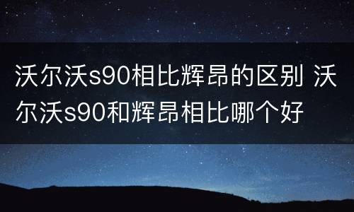 沃尔沃s90相比辉昂的区别 沃尔沃s90和辉昂相比哪个好