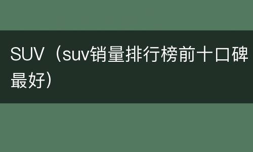 SUV（suv销量排行榜前十口碑最好）