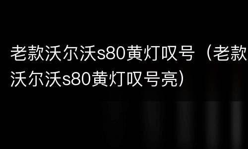 老款沃尔沃s80黄灯叹号（老款沃尔沃s80黄灯叹号亮）