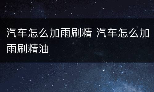 汽车怎么加雨刷精 汽车怎么加雨刷精油