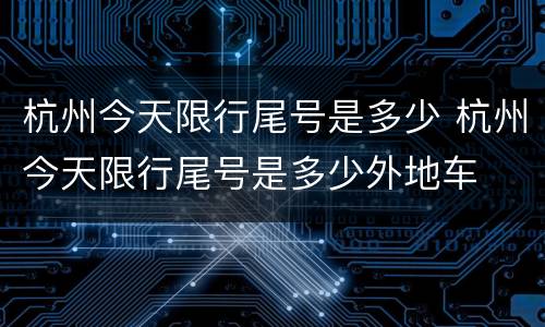 杭州今天限行尾号是多少 杭州今天限行尾号是多少外地车