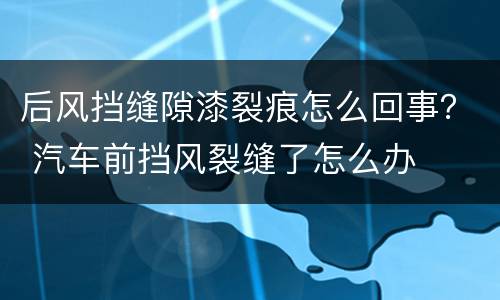 后风挡缝隙漆裂痕怎么回事？ 汽车前挡风裂缝了怎么办