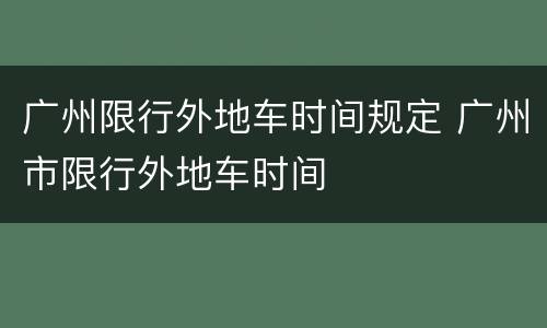 广州限行外地车时间规定 广州市限行外地车时间