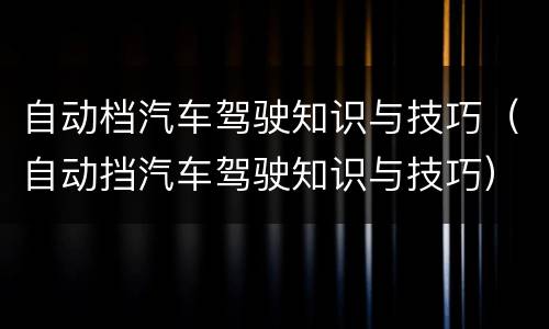 自动档汽车驾驶知识与技巧（自动挡汽车驾驶知识与技巧）