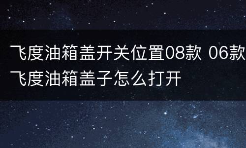 飞度油箱盖开关位置08款 06款飞度油箱盖子怎么打开