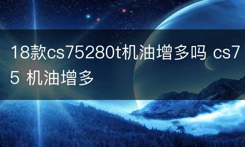 18款cs75280t机油增多吗 cs75 机油增多