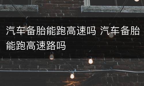 汽车备胎能跑高速吗 汽车备胎能跑高速路吗
