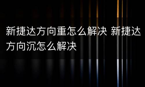 新捷达方向重怎么解决 新捷达方向沉怎么解决