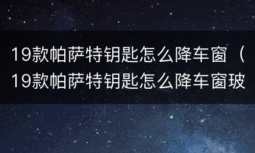 19款帕萨特钥匙怎么降车窗（19款帕萨特钥匙怎么降车窗玻璃）