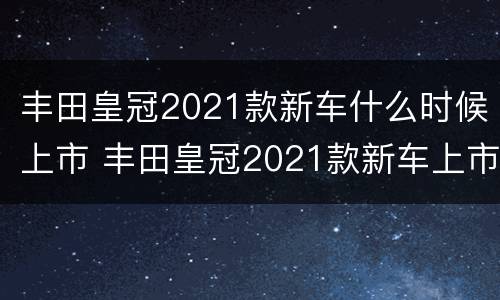 丰田皇冠2021款新车什么时候上市 丰田皇冠2021款新车上市时间