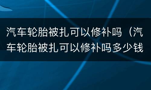 汽车轮胎被扎可以修补吗（汽车轮胎被扎可以修补吗多少钱）