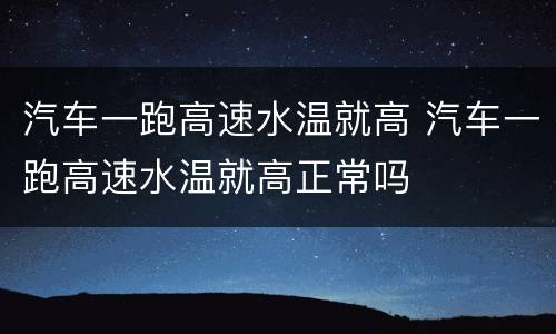 汽车一跑高速水温就高 汽车一跑高速水温就高正常吗
